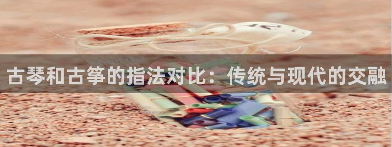 凯发k8国际注册:古琴和古筝的指法对比:传统与现代的交融