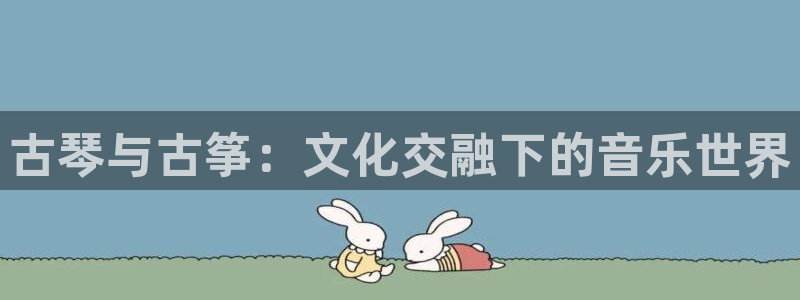 凯发k873:古琴与古筝:文化交融下的音乐世界