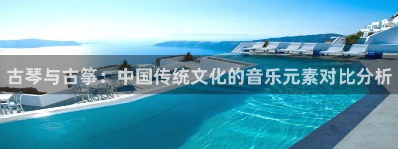 凯发国际官网下载:古琴与古筝:中国传统文化的音乐元素对比分析