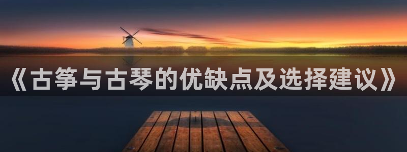 凯发国际可靠送38元:《古筝与古琴的优缺点及选择建议》