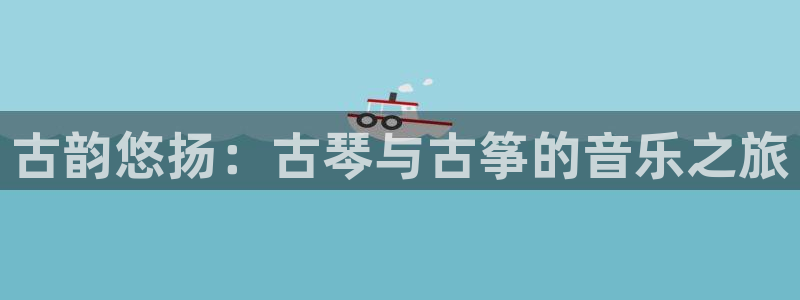 凯发平台轻7O777:古韵悠扬:古琴与古筝的音乐之旅