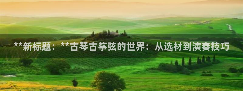 凯发app可信吗:**新标题:**古琴古筝弦的世界:从选材到
